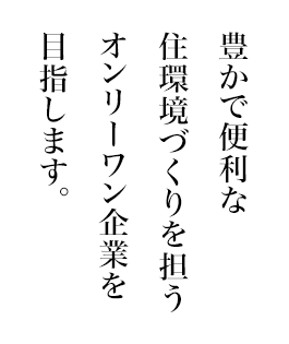 豊かで便利な住環境づくりを担うオンリーワン企業を目指します。